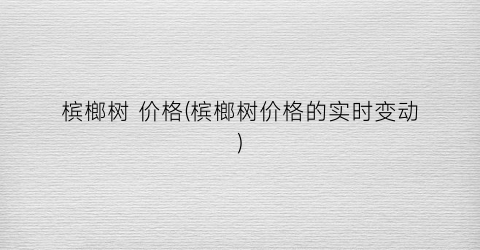 槟榔树 价格(槟榔树价格的实时变动)